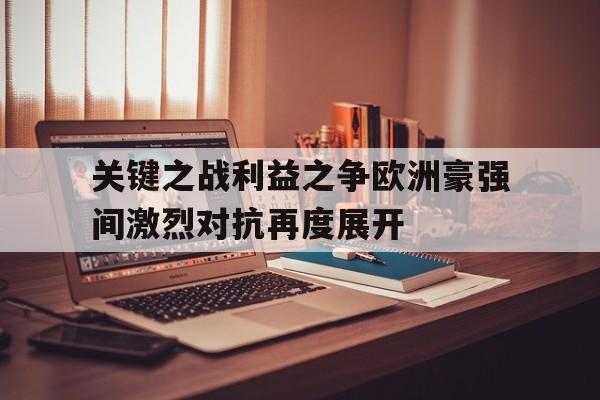 关于关键之战利益之争欧洲豪强间激烈对抗再度展开的信息
